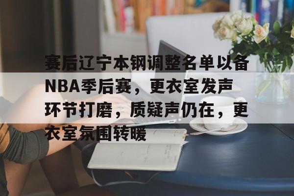 乐竞体育官网-赛后辽宁本钢调整名单以备NBA季后赛，更衣室发声环节打磨，质疑声仍在，更衣室氛围转暖的简单介绍
