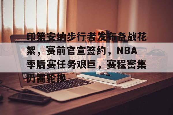 乐竞-印第安纳步行者发布备战花絮，赛前官宣签约，NBA季后赛任务艰巨，赛程密集仍需轮换的简单介绍