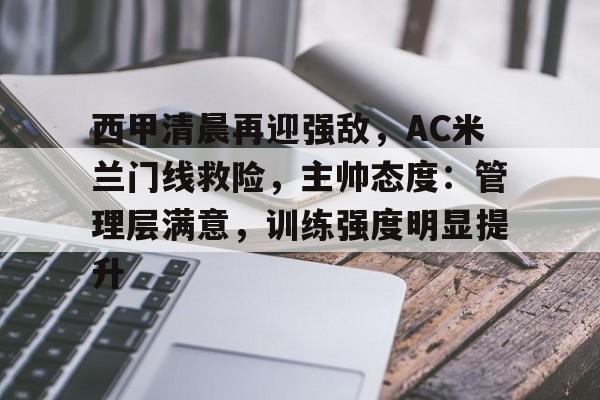 乐竞体育官网-西甲清晨再迎强敌，AC米兰门线救险，主帅态度：管理层满意，训练强度明显提升的简单介绍